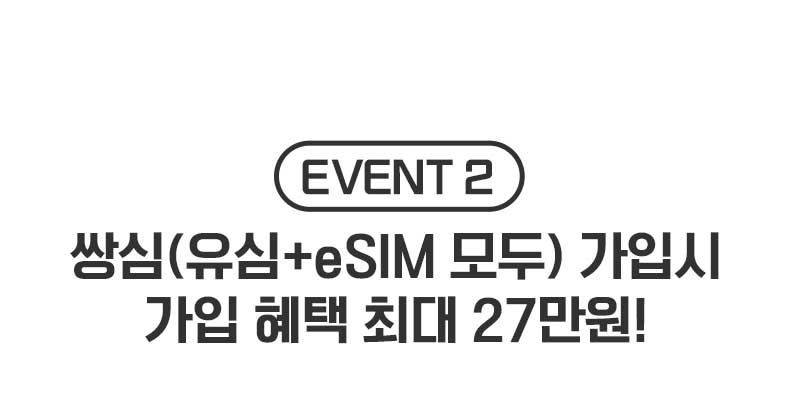 EVENT 2. 쌍심(유심+eSIM모두 가입시 가입 혜택 최대 30만원!)