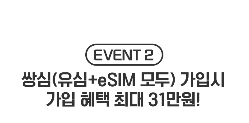 EVENT 2. 쌍심(유심+eSIM모두 가입시 가입 혜택 최대 31만원!)