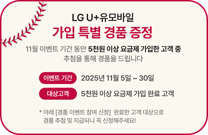 LG U+유모바일 가입 특별 경품 증정: 11월 이벤트 기간 동안 5천원 이상 요금제 가입한 고객 중 추첨을 통해 경품을 드립니다. 이벤트 기간 - 11월 5일 ~ 11월 30일, 대상고객 - 5천원 이상 요금제 가입 완료 고객, 아래 [경품 이벤트 참여 신청] 완료한 고객 대상으로 경품 추첨 및 지급되니 꼭 신청해 주세요.