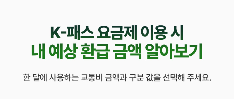 K-패스 요금제 이용 시 내 예상 환급 금액 알아보기 - 한달에 사용하는 교통비 금액과 구분 값을 선택해 주세요.