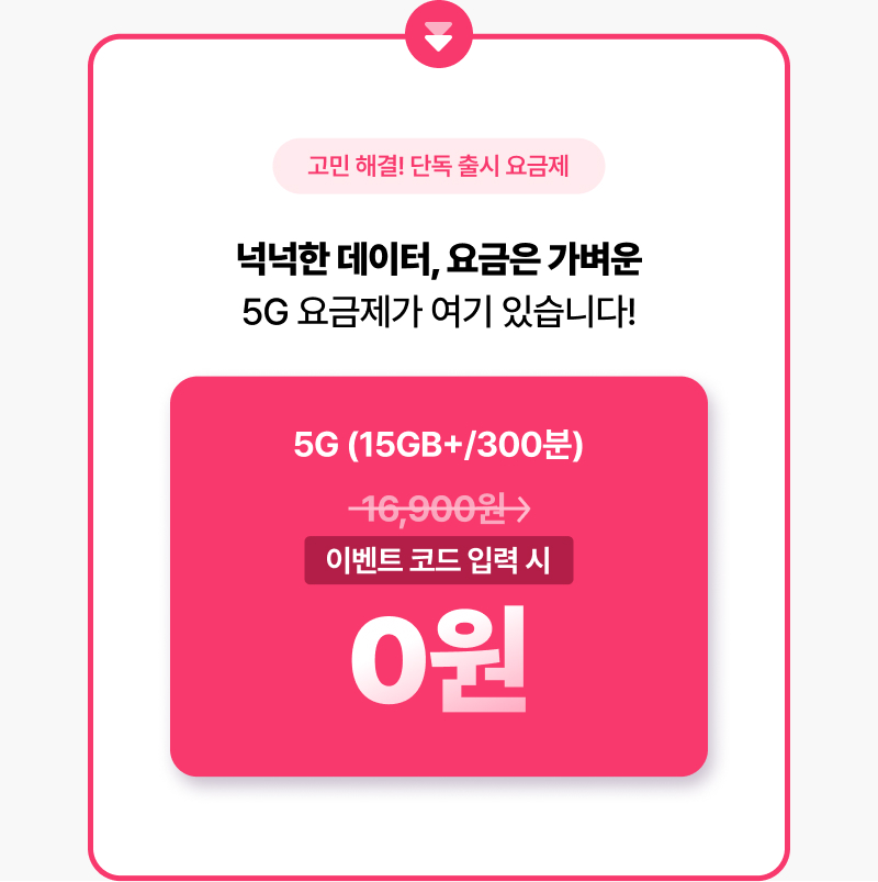 넉넉한 데이터, 요금은 가벼운 5G 요금제가 여기 있습니다! 5G (15GB+/300분) 16,900원에서 이벤트 코드 입력 시 0원 