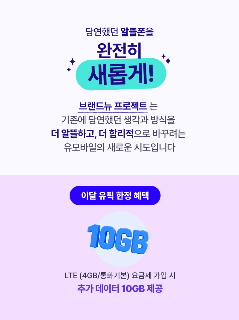 브랜드뉴 프로젝트는 기존에 당연했던 생각과 방식을 더 알뜰하고, 더 합리적으로 바꾸려는 유모바일의 새로운 시도입니다. LTE (4GB/통화기본) 요금제 가입시 데이터 10GB 추가 제공