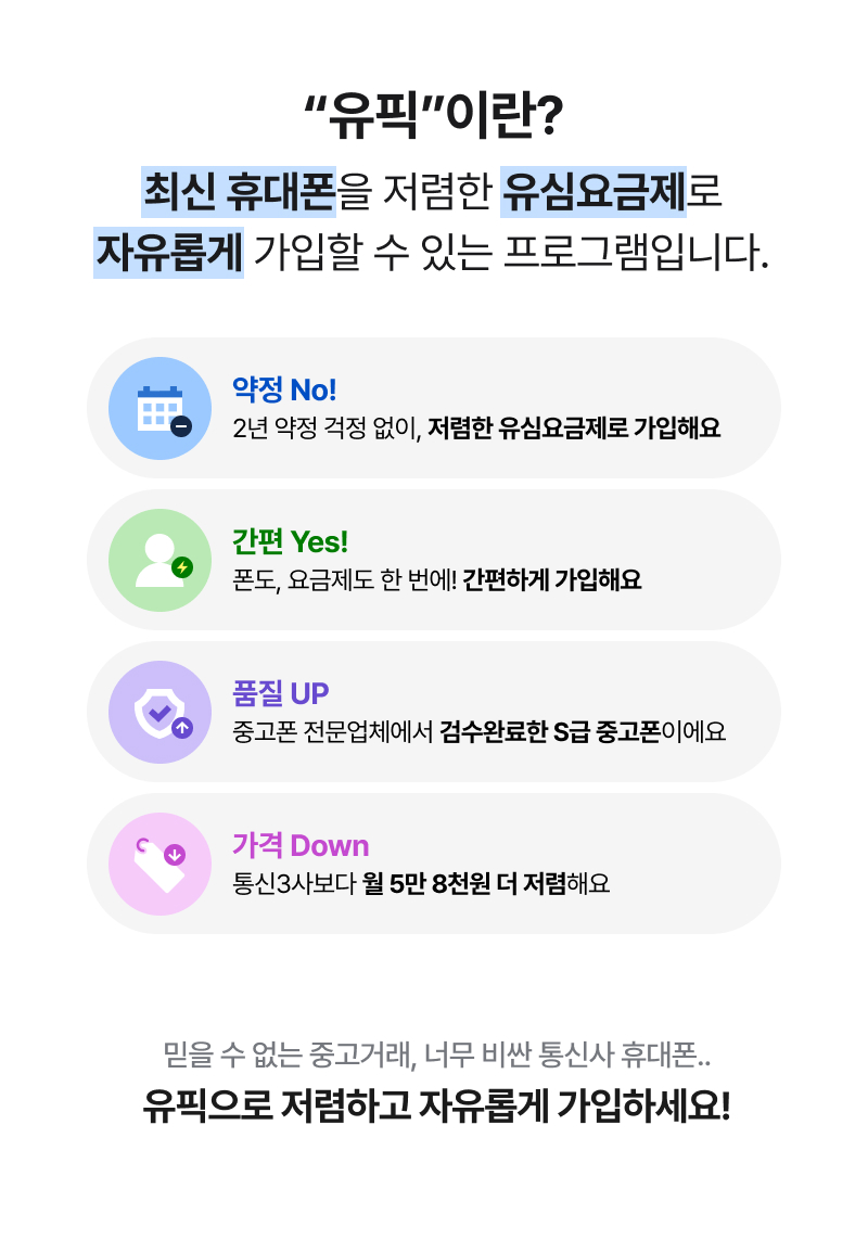 유픽은 2년 약정 없이 최신 휴대폰을 저렴한 유심요금제로 자유롭게 가입할 수 있는 프로그램입니다. 검수 완료된 S급 중고폰을 통신3사보다 저렴하게 이용할 수 있습니다.